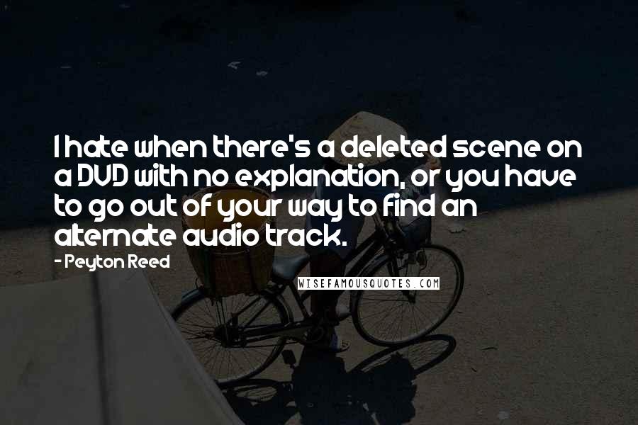 Peyton Reed Quotes: I hate when there's a deleted scene on a DVD with no explanation, or you have to go out of your way to find an alternate audio track.