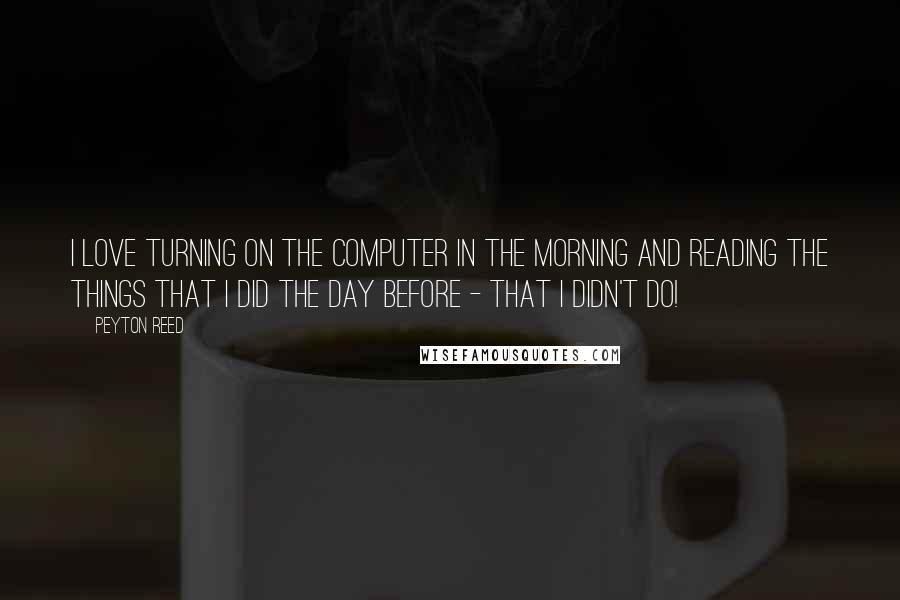 Peyton Reed Quotes: I love turning on the computer in the morning and reading the things that I did the day before - that I didn't do!