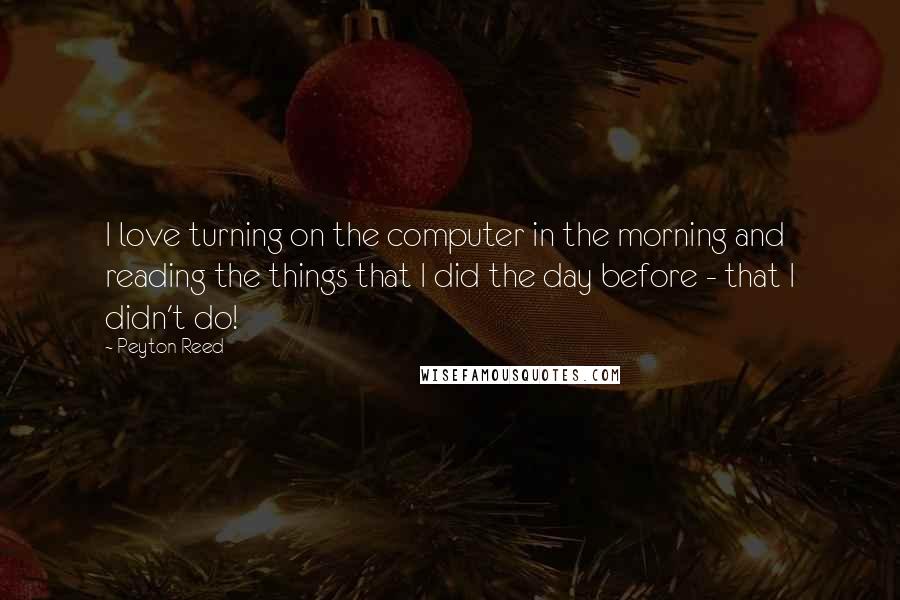 Peyton Reed Quotes: I love turning on the computer in the morning and reading the things that I did the day before - that I didn't do!