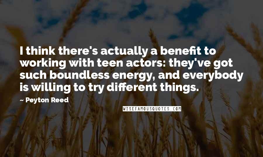 Peyton Reed Quotes: I think there's actually a benefit to working with teen actors: they've got such boundless energy, and everybody is willing to try different things.