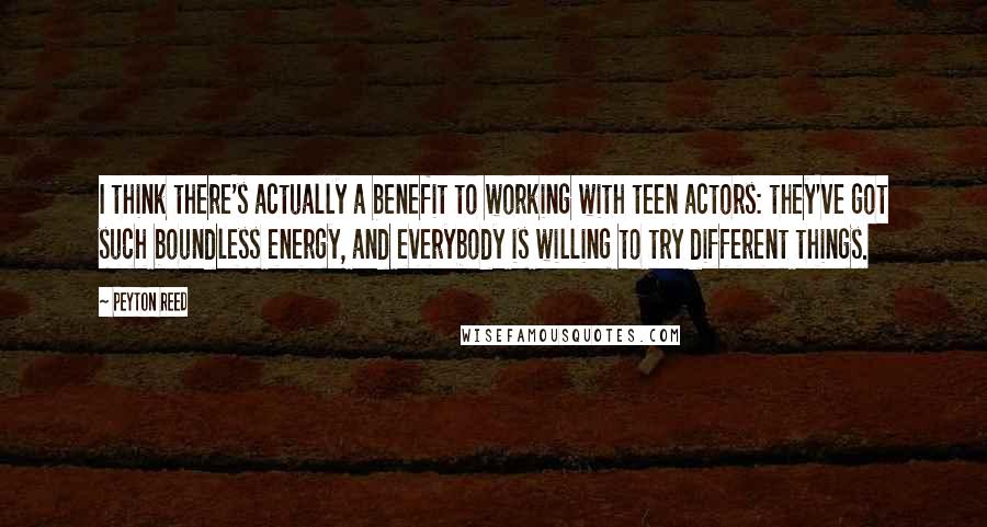 Peyton Reed Quotes: I think there's actually a benefit to working with teen actors: they've got such boundless energy, and everybody is willing to try different things.