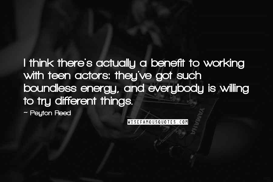 Peyton Reed Quotes: I think there's actually a benefit to working with teen actors: they've got such boundless energy, and everybody is willing to try different things.