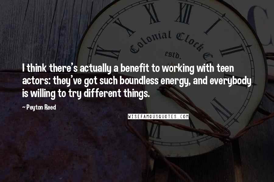 Peyton Reed Quotes: I think there's actually a benefit to working with teen actors: they've got such boundless energy, and everybody is willing to try different things.