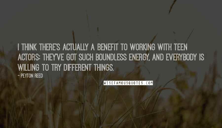 Peyton Reed Quotes: I think there's actually a benefit to working with teen actors: they've got such boundless energy, and everybody is willing to try different things.