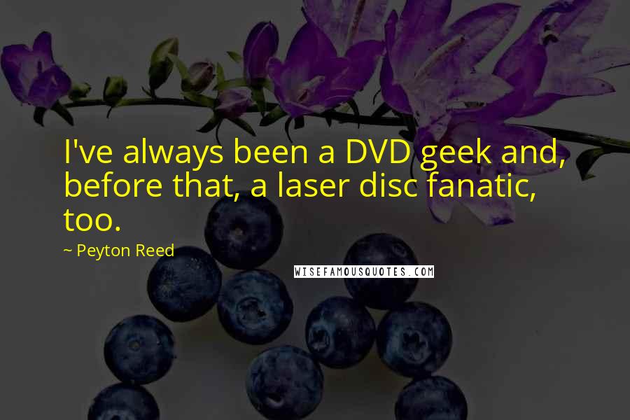 Peyton Reed Quotes: I've always been a DVD geek and, before that, a laser disc fanatic, too.