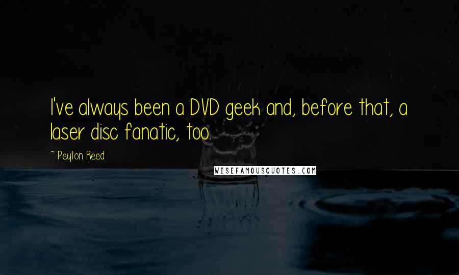 Peyton Reed Quotes: I've always been a DVD geek and, before that, a laser disc fanatic, too.