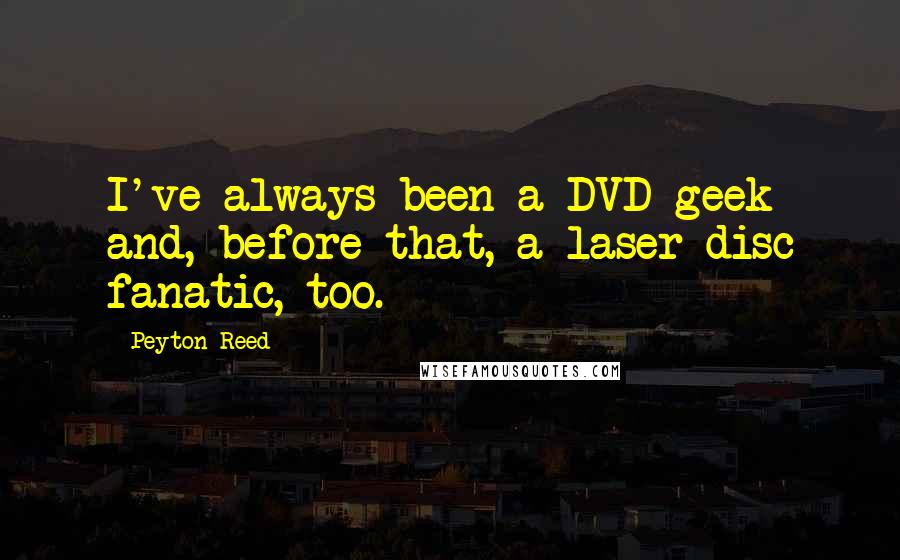 Peyton Reed Quotes: I've always been a DVD geek and, before that, a laser disc fanatic, too.