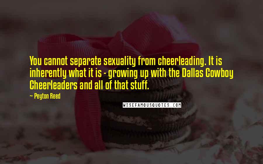 Peyton Reed Quotes: You cannot separate sexuality from cheerleading. It is inherently what it is - growing up with the Dallas Cowboy Cheerleaders and all of that stuff.