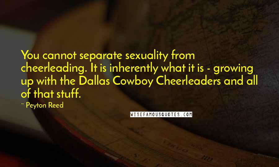 Peyton Reed Quotes: You cannot separate sexuality from cheerleading. It is inherently what it is - growing up with the Dallas Cowboy Cheerleaders and all of that stuff.