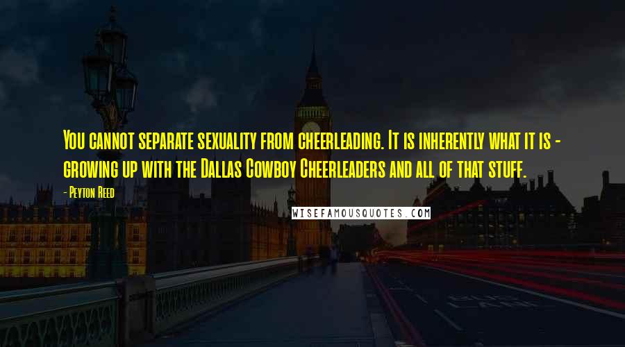 Peyton Reed Quotes: You cannot separate sexuality from cheerleading. It is inherently what it is - growing up with the Dallas Cowboy Cheerleaders and all of that stuff.