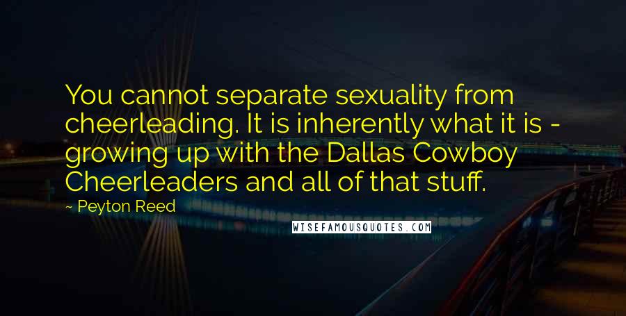Peyton Reed Quotes: You cannot separate sexuality from cheerleading. It is inherently what it is - growing up with the Dallas Cowboy Cheerleaders and all of that stuff.