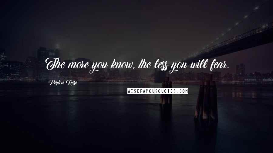 Peyton Rose Quotes: The more you know, the less you will fear.