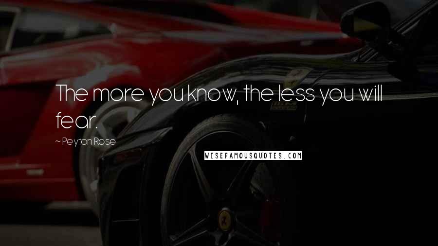 Peyton Rose Quotes: The more you know, the less you will fear.