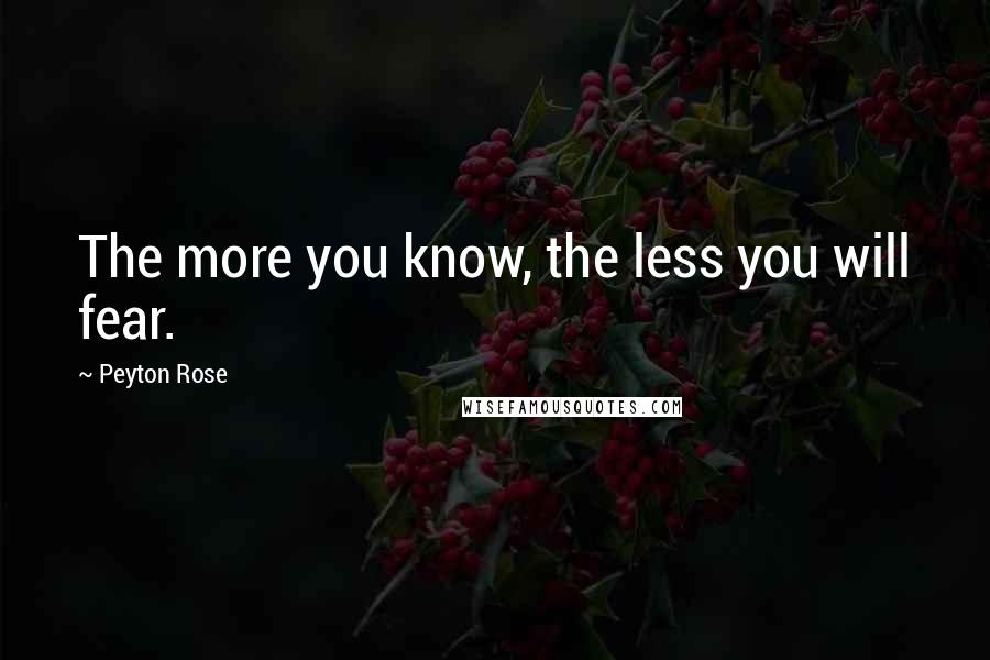 Peyton Rose Quotes: The more you know, the less you will fear.