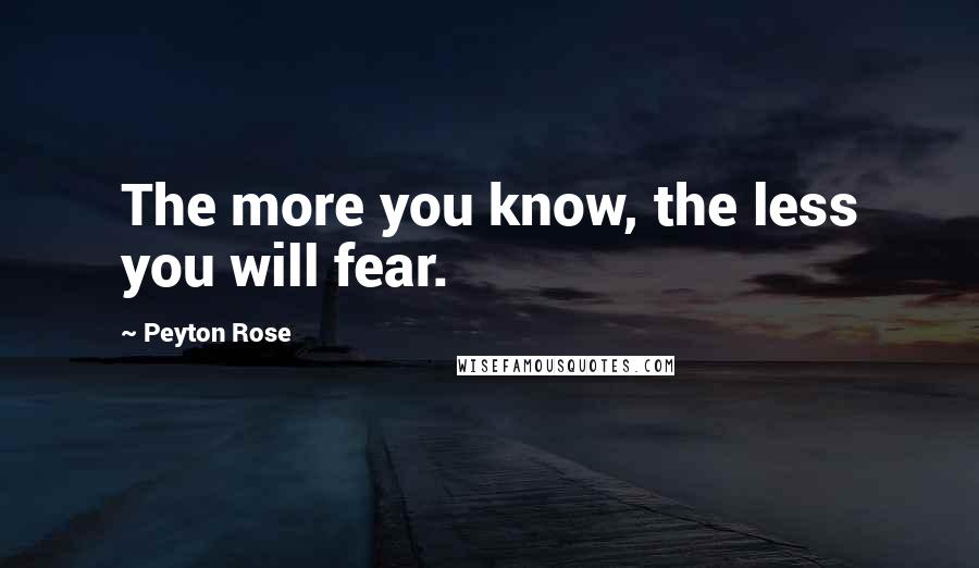 Peyton Rose Quotes: The more you know, the less you will fear.