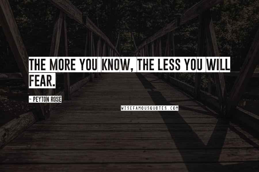 Peyton Rose Quotes: The more you know, the less you will fear.