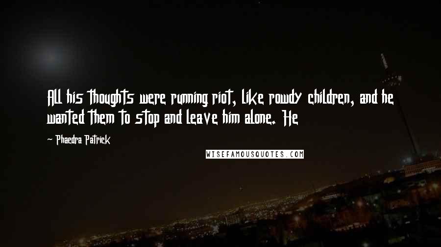 Phaedra Patrick Quotes: All his thoughts were running riot, like rowdy children, and he wanted them to stop and leave him alone. He