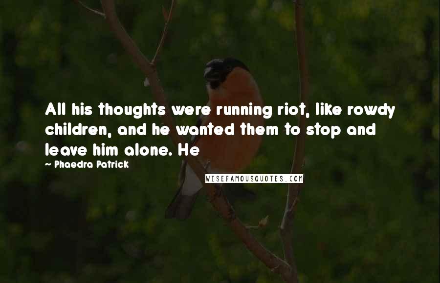 Phaedra Patrick Quotes: All his thoughts were running riot, like rowdy children, and he wanted them to stop and leave him alone. He