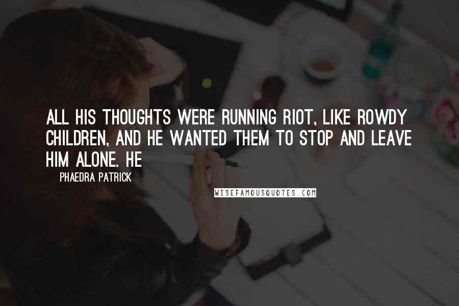 Phaedra Patrick Quotes: All his thoughts were running riot, like rowdy children, and he wanted them to stop and leave him alone. He