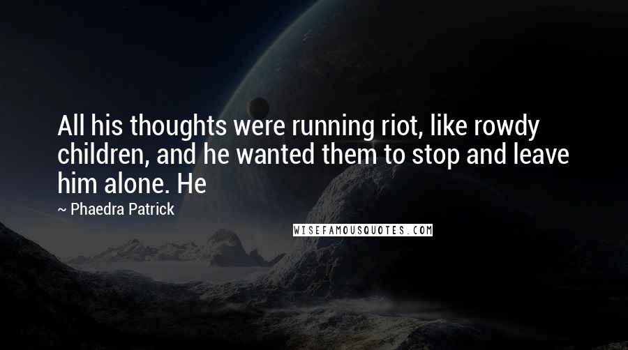 Phaedra Patrick Quotes: All his thoughts were running riot, like rowdy children, and he wanted them to stop and leave him alone. He