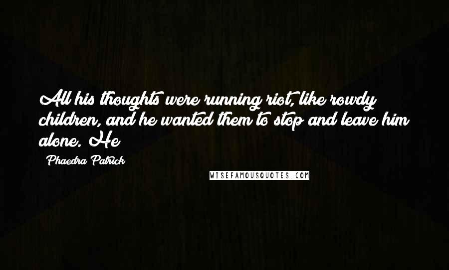 Phaedra Patrick Quotes: All his thoughts were running riot, like rowdy children, and he wanted them to stop and leave him alone. He