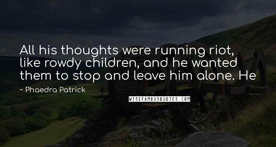 Phaedra Patrick Quotes: All his thoughts were running riot, like rowdy children, and he wanted them to stop and leave him alone. He