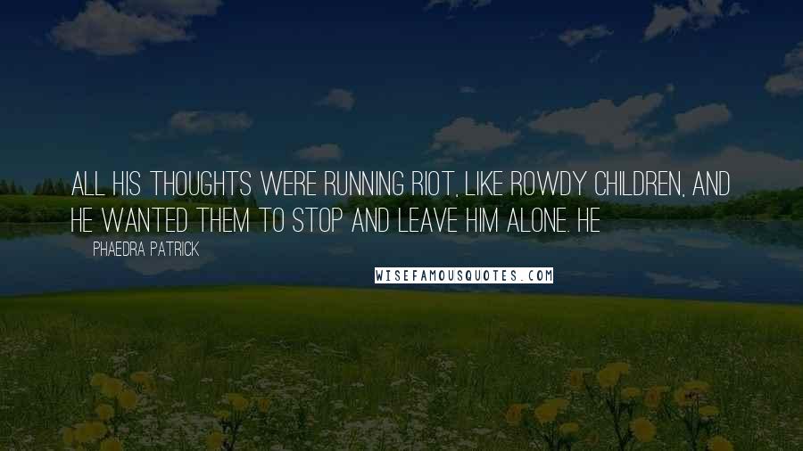 Phaedra Patrick Quotes: All his thoughts were running riot, like rowdy children, and he wanted them to stop and leave him alone. He