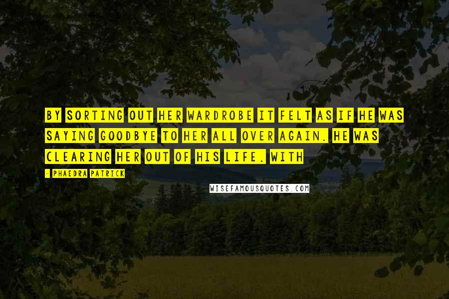 Phaedra Patrick Quotes: By sorting out her wardrobe it felt as if he was saying goodbye to her all over again. He was clearing her out of his life. With