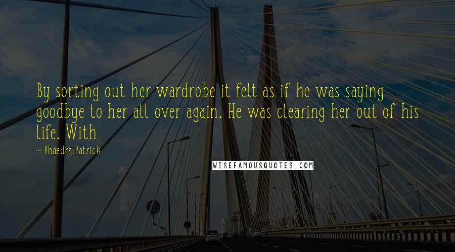 Phaedra Patrick Quotes: By sorting out her wardrobe it felt as if he was saying goodbye to her all over again. He was clearing her out of his life. With