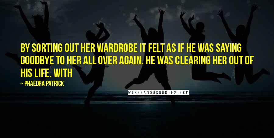 Phaedra Patrick Quotes: By sorting out her wardrobe it felt as if he was saying goodbye to her all over again. He was clearing her out of his life. With