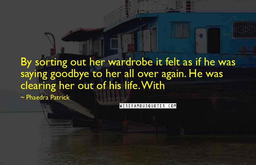 Phaedra Patrick Quotes: By sorting out her wardrobe it felt as if he was saying goodbye to her all over again. He was clearing her out of his life. With