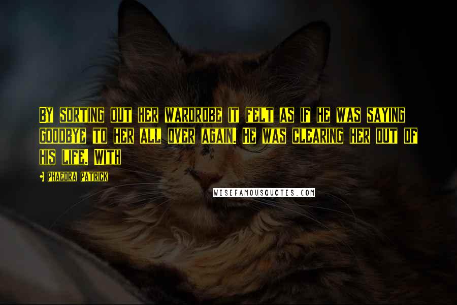 Phaedra Patrick Quotes: By sorting out her wardrobe it felt as if he was saying goodbye to her all over again. He was clearing her out of his life. With
