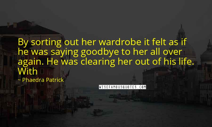 Phaedra Patrick Quotes: By sorting out her wardrobe it felt as if he was saying goodbye to her all over again. He was clearing her out of his life. With