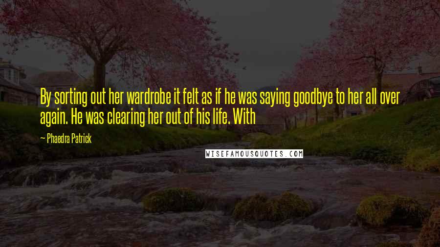 Phaedra Patrick Quotes: By sorting out her wardrobe it felt as if he was saying goodbye to her all over again. He was clearing her out of his life. With