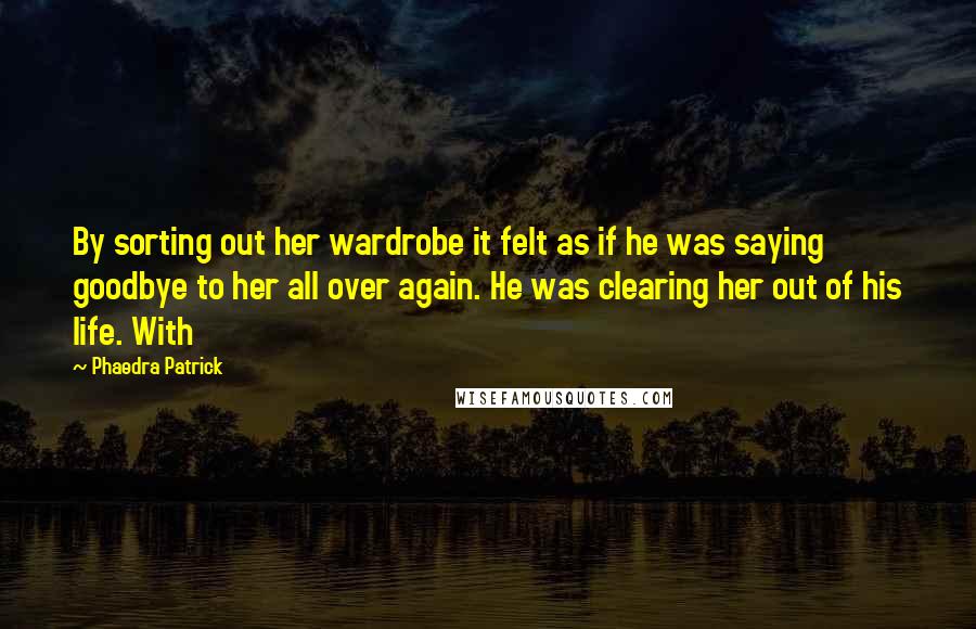 Phaedra Patrick Quotes: By sorting out her wardrobe it felt as if he was saying goodbye to her all over again. He was clearing her out of his life. With