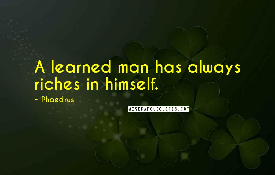 Phaedrus Quotes: A learned man has always riches in himself.