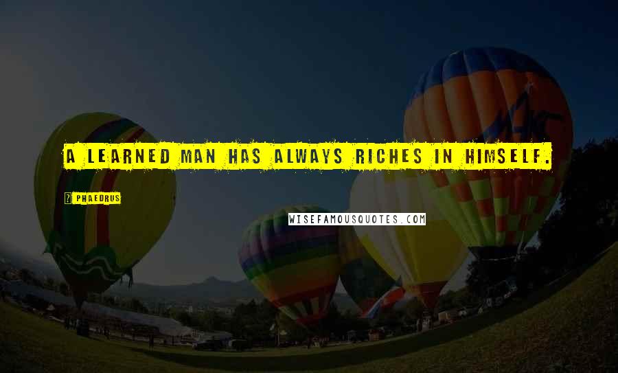 Phaedrus Quotes: A learned man has always riches in himself.