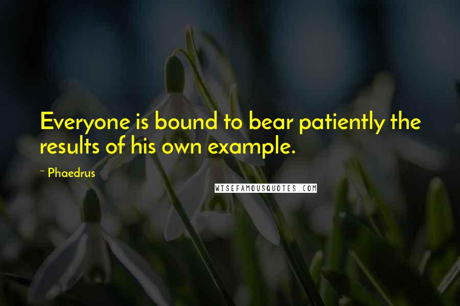 Phaedrus Quotes: Everyone is bound to bear patiently the results of his own example.