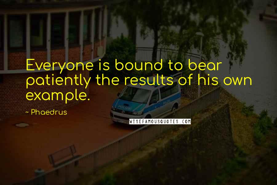 Phaedrus Quotes: Everyone is bound to bear patiently the results of his own example.