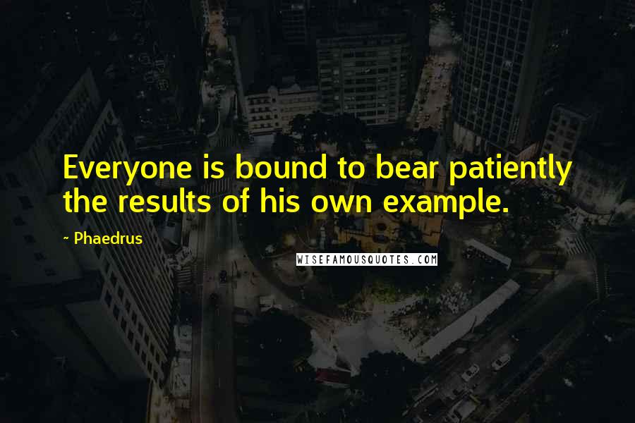 Phaedrus Quotes: Everyone is bound to bear patiently the results of his own example.