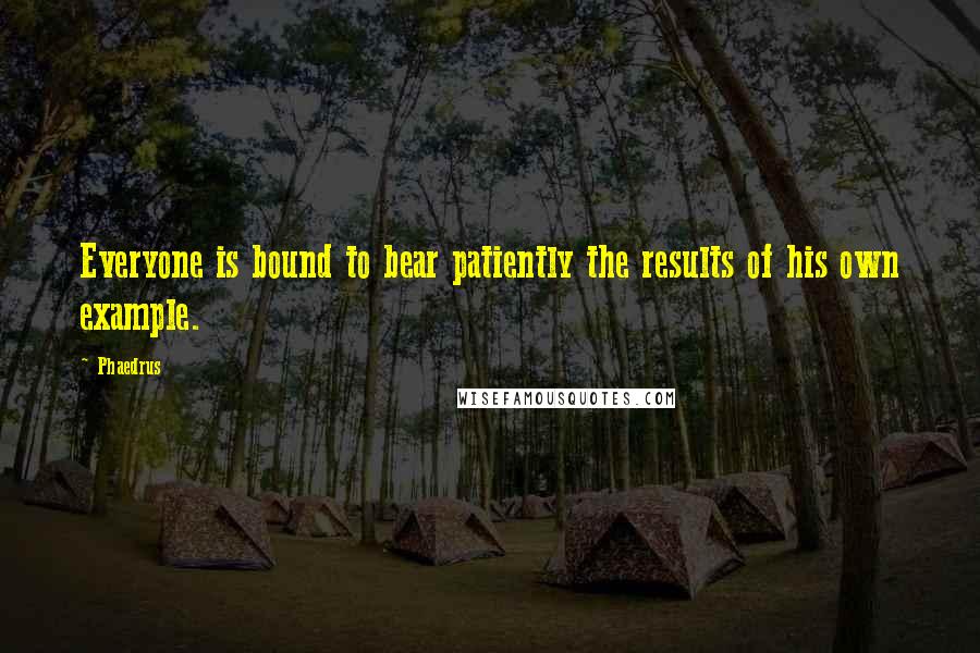 Phaedrus Quotes: Everyone is bound to bear patiently the results of his own example.