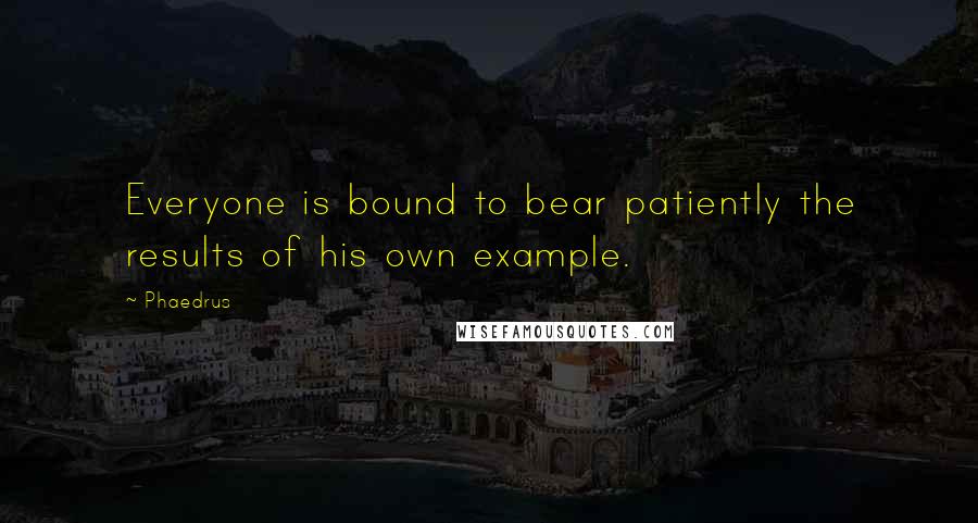 Phaedrus Quotes: Everyone is bound to bear patiently the results of his own example.