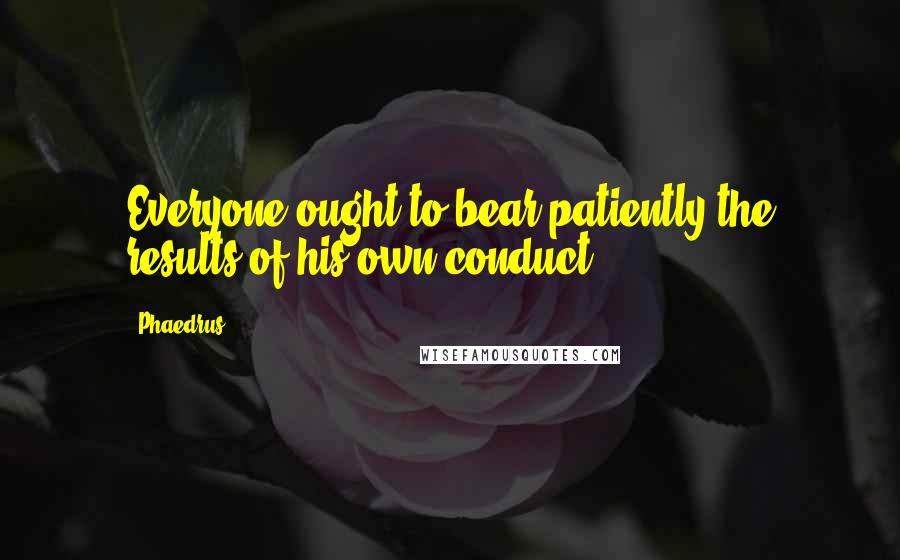 Phaedrus Quotes: Everyone ought to bear patiently the results of his own conduct.