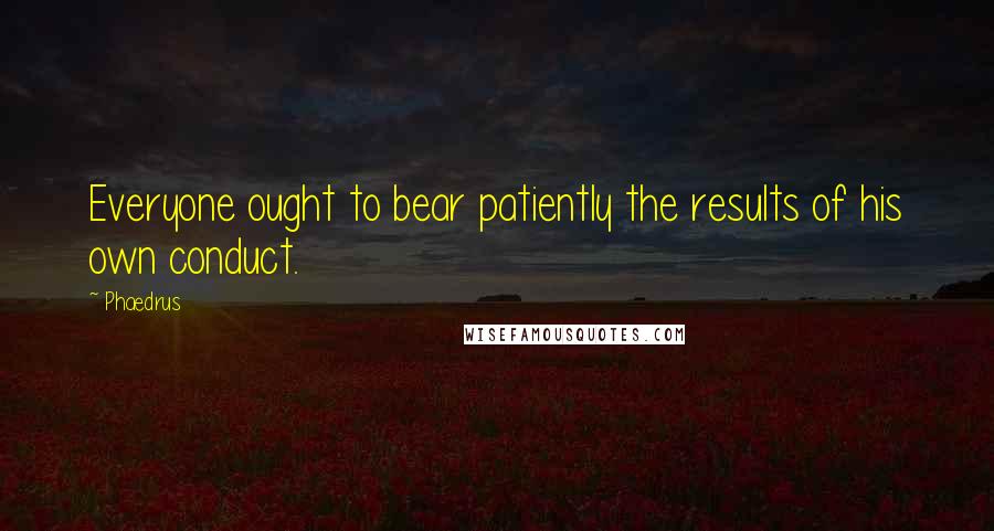 Phaedrus Quotes: Everyone ought to bear patiently the results of his own conduct.