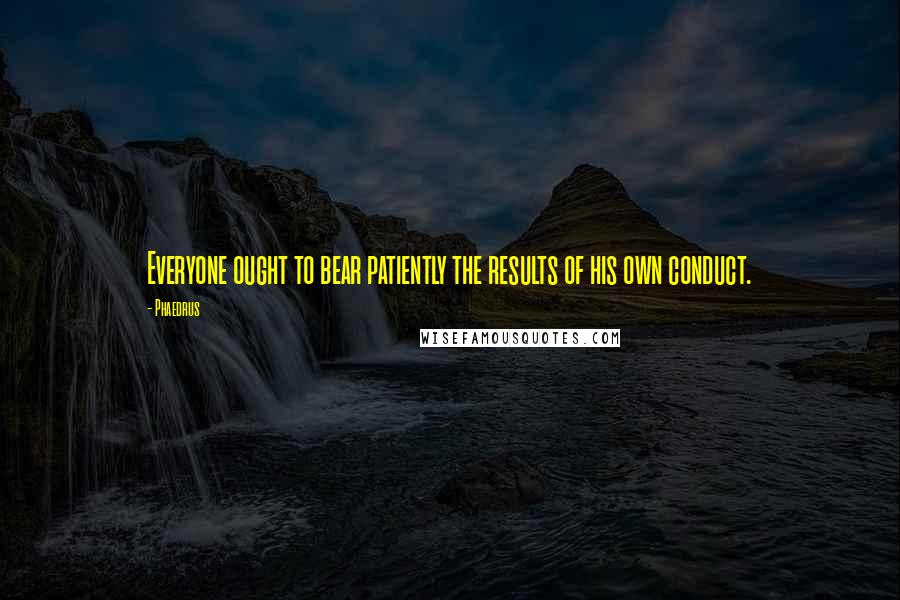 Phaedrus Quotes: Everyone ought to bear patiently the results of his own conduct.