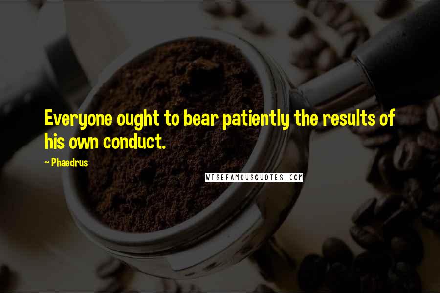 Phaedrus Quotes: Everyone ought to bear patiently the results of his own conduct.