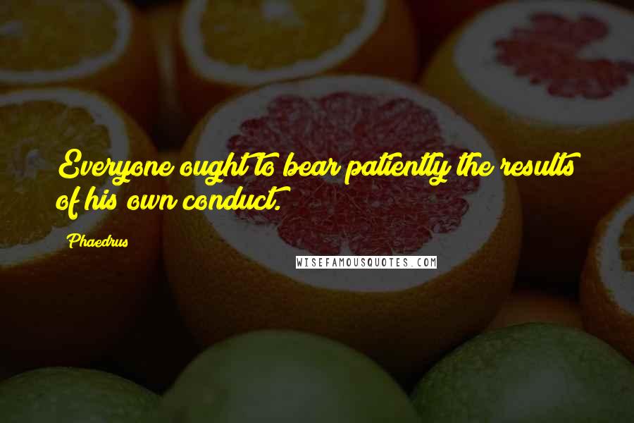 Phaedrus Quotes: Everyone ought to bear patiently the results of his own conduct.