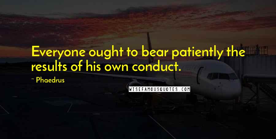 Phaedrus Quotes: Everyone ought to bear patiently the results of his own conduct.