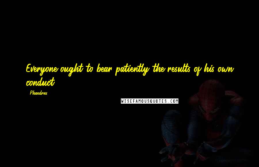 Phaedrus Quotes: Everyone ought to bear patiently the results of his own conduct.