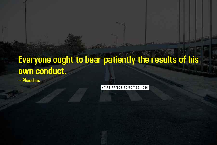 Phaedrus Quotes: Everyone ought to bear patiently the results of his own conduct.